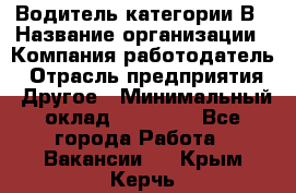 Водитель категории В › Название организации ­ Компания-работодатель › Отрасль предприятия ­ Другое › Минимальный оклад ­ 23 000 - Все города Работа » Вакансии   . Крым,Керчь